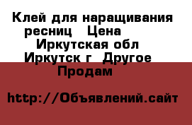 Клей для наращивания ресниц › Цена ­ 300 - Иркутская обл., Иркутск г. Другое » Продам   